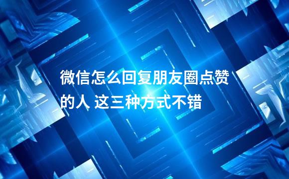 微信怎么回复朋友圈点赞的人 这三种方式不错